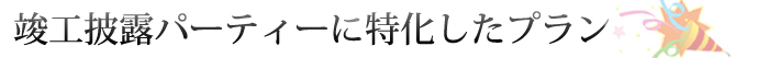 竣工披露パーティーに特化したプラン